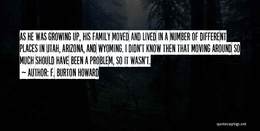 F. Burton Howard Quotes: As He Was Growing Up, His Family Moved And Lived In A Number Of Different Places In Utah, Arizona, And