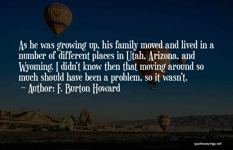 F. Burton Howard Quotes: As He Was Growing Up, His Family Moved And Lived In A Number Of Different Places In Utah, Arizona, And