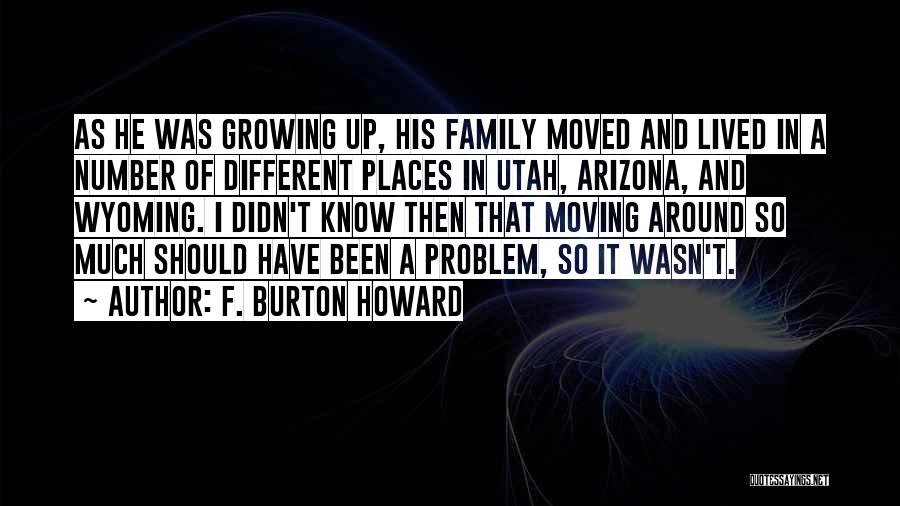 F. Burton Howard Quotes: As He Was Growing Up, His Family Moved And Lived In A Number Of Different Places In Utah, Arizona, And