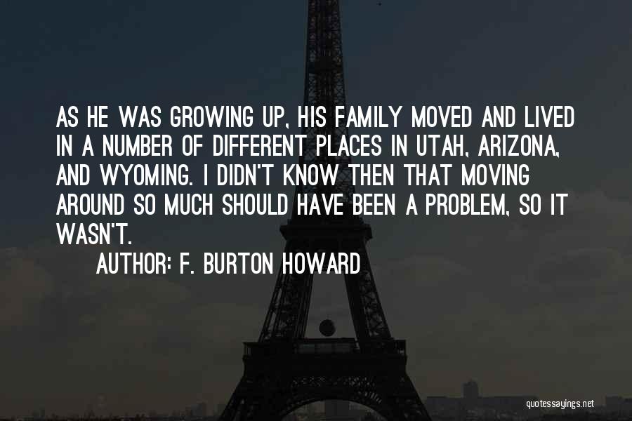 F. Burton Howard Quotes: As He Was Growing Up, His Family Moved And Lived In A Number Of Different Places In Utah, Arizona, And