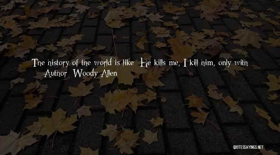 Woody Allen Quotes: The History Of The World Is Like: He Kills Me, I Kill Him, Only With Different Cosmetics And Different Castings.