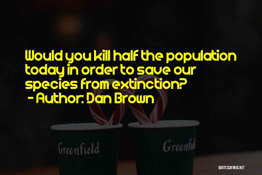 Dan Brown Quotes: Would You Kill Half The Population Today In Order To Save Our Species From Extinction?