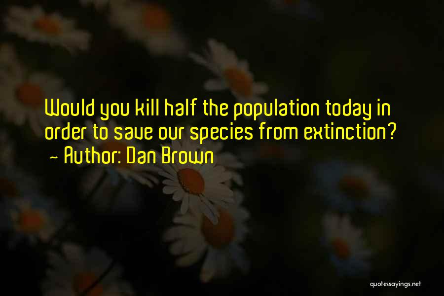 Dan Brown Quotes: Would You Kill Half The Population Today In Order To Save Our Species From Extinction?