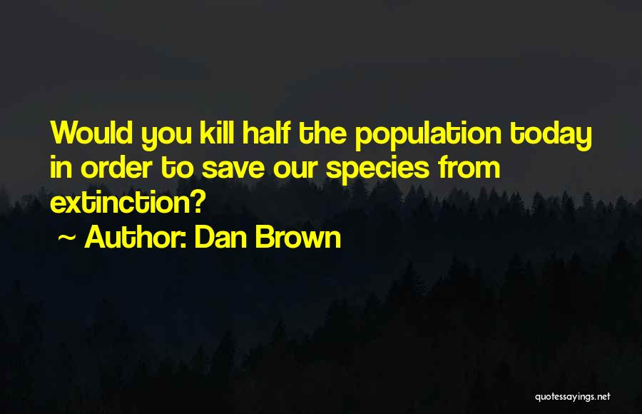 Dan Brown Quotes: Would You Kill Half The Population Today In Order To Save Our Species From Extinction?