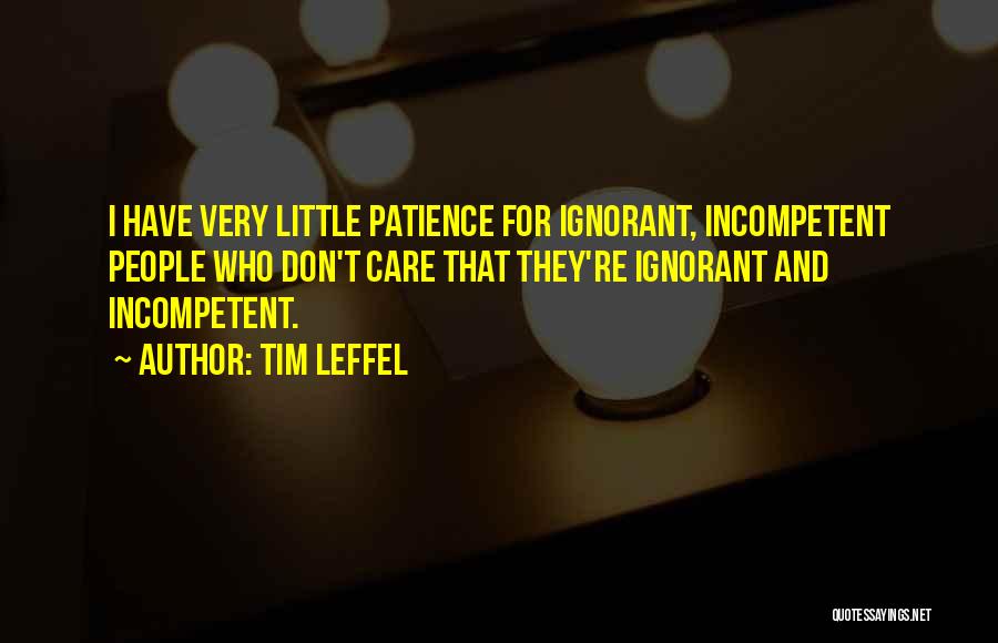 Tim Leffel Quotes: I Have Very Little Patience For Ignorant, Incompetent People Who Don't Care That They're Ignorant And Incompetent.