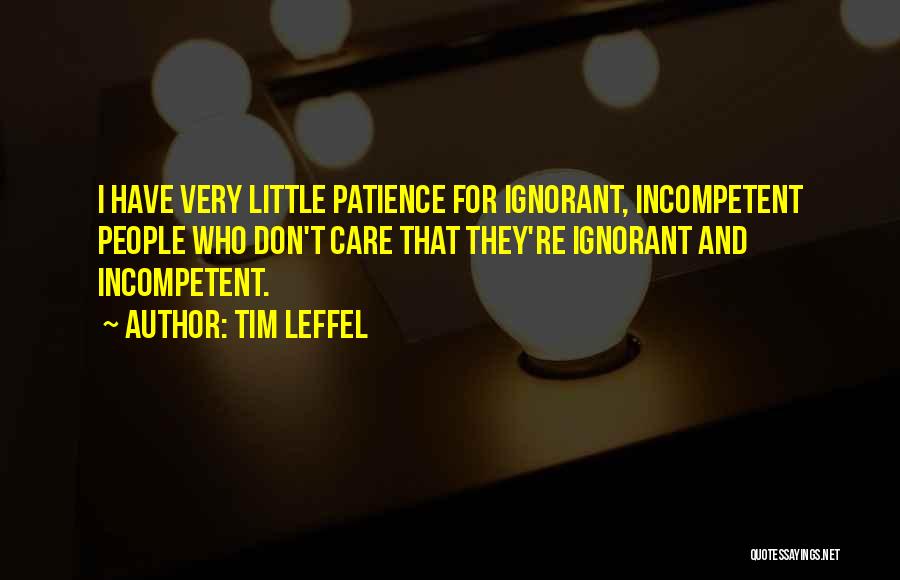 Tim Leffel Quotes: I Have Very Little Patience For Ignorant, Incompetent People Who Don't Care That They're Ignorant And Incompetent.