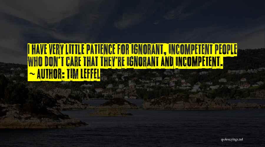 Tim Leffel Quotes: I Have Very Little Patience For Ignorant, Incompetent People Who Don't Care That They're Ignorant And Incompetent.