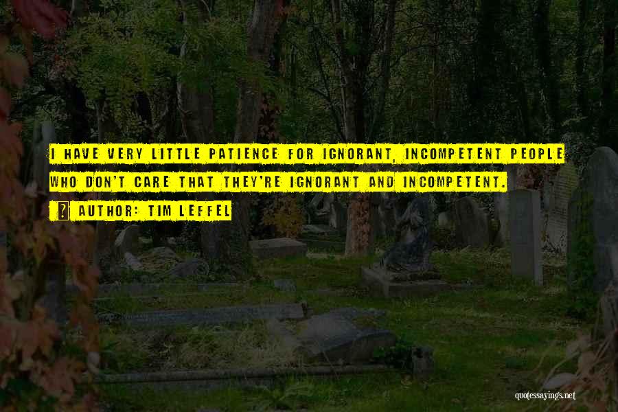 Tim Leffel Quotes: I Have Very Little Patience For Ignorant, Incompetent People Who Don't Care That They're Ignorant And Incompetent.
