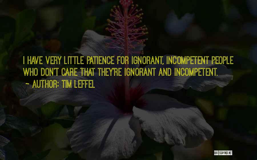 Tim Leffel Quotes: I Have Very Little Patience For Ignorant, Incompetent People Who Don't Care That They're Ignorant And Incompetent.