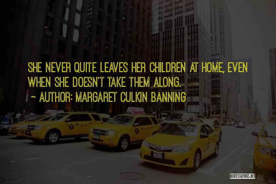 Margaret Culkin Banning Quotes: She Never Quite Leaves Her Children At Home, Even When She Doesn't Take Them Along.