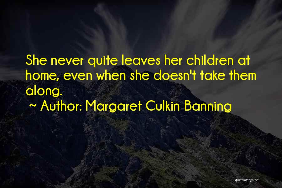 Margaret Culkin Banning Quotes: She Never Quite Leaves Her Children At Home, Even When She Doesn't Take Them Along.