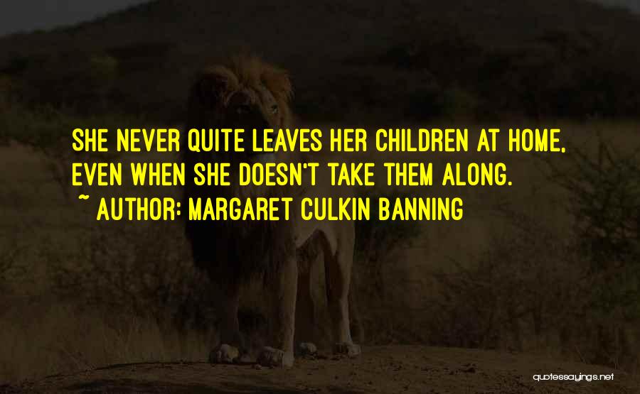 Margaret Culkin Banning Quotes: She Never Quite Leaves Her Children At Home, Even When She Doesn't Take Them Along.