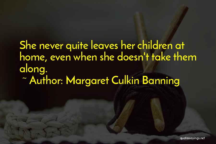 Margaret Culkin Banning Quotes: She Never Quite Leaves Her Children At Home, Even When She Doesn't Take Them Along.