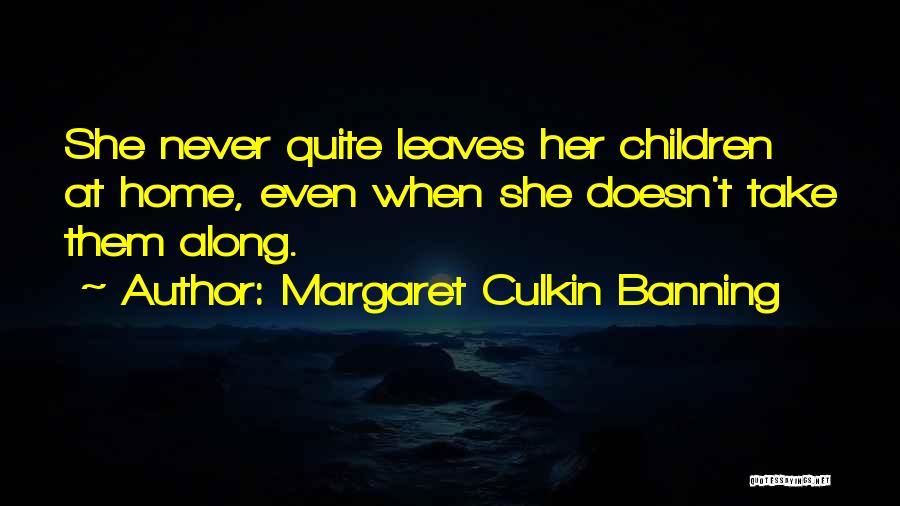 Margaret Culkin Banning Quotes: She Never Quite Leaves Her Children At Home, Even When She Doesn't Take Them Along.