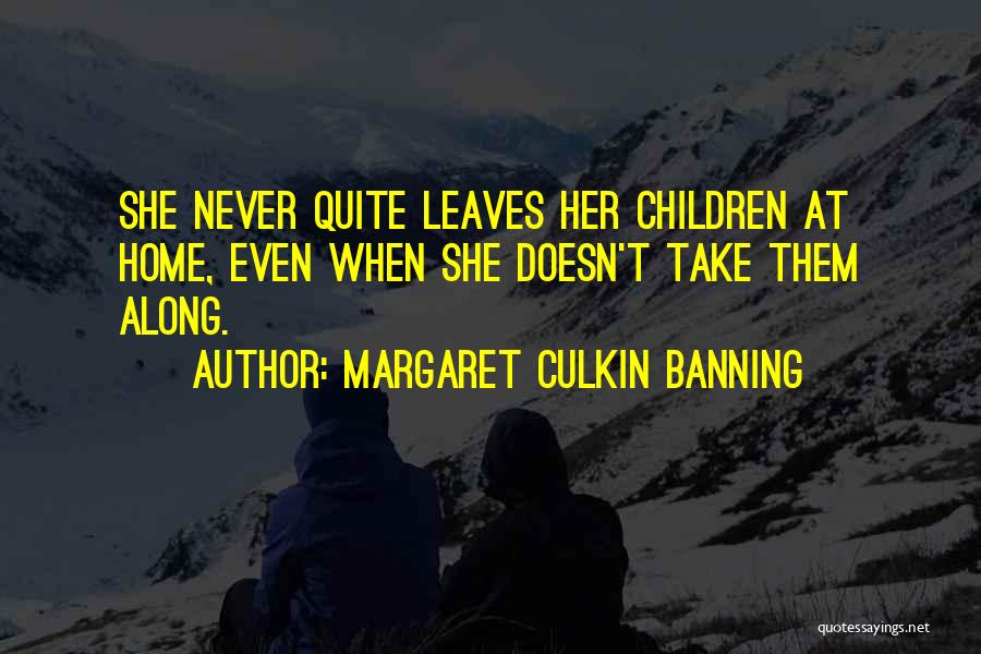Margaret Culkin Banning Quotes: She Never Quite Leaves Her Children At Home, Even When She Doesn't Take Them Along.