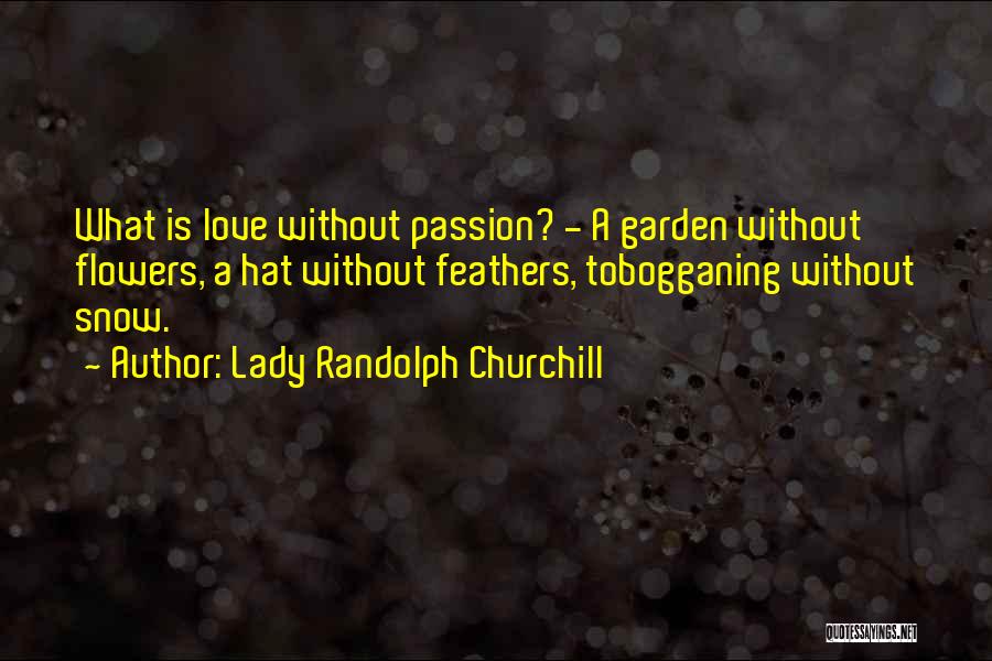 Lady Randolph Churchill Quotes: What Is Love Without Passion? - A Garden Without Flowers, A Hat Without Feathers, Tobogganing Without Snow.