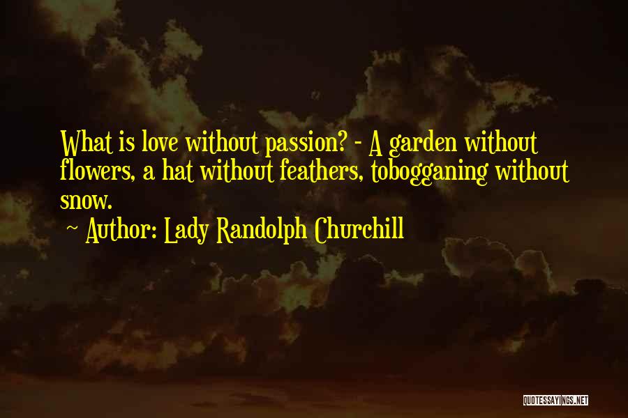 Lady Randolph Churchill Quotes: What Is Love Without Passion? - A Garden Without Flowers, A Hat Without Feathers, Tobogganing Without Snow.