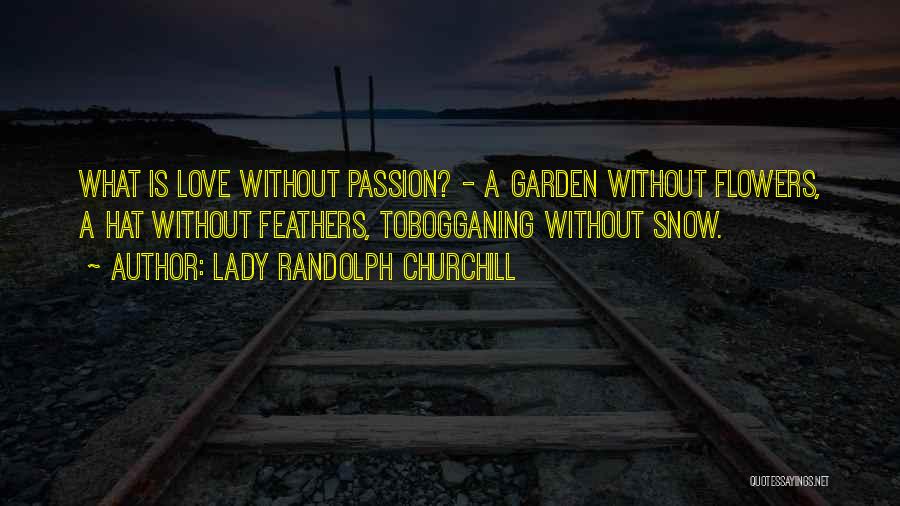 Lady Randolph Churchill Quotes: What Is Love Without Passion? - A Garden Without Flowers, A Hat Without Feathers, Tobogganing Without Snow.
