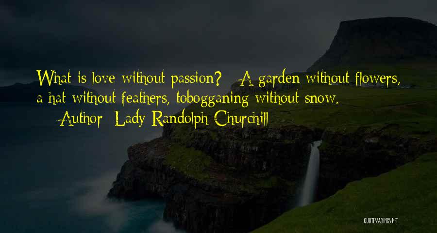 Lady Randolph Churchill Quotes: What Is Love Without Passion? - A Garden Without Flowers, A Hat Without Feathers, Tobogganing Without Snow.