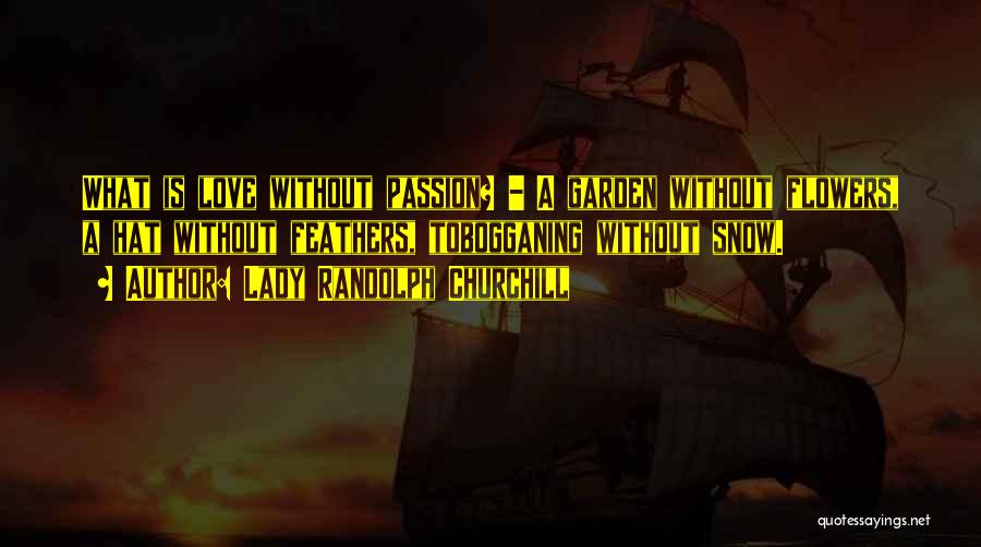 Lady Randolph Churchill Quotes: What Is Love Without Passion? - A Garden Without Flowers, A Hat Without Feathers, Tobogganing Without Snow.