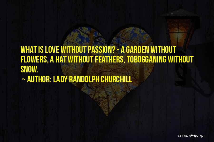 Lady Randolph Churchill Quotes: What Is Love Without Passion? - A Garden Without Flowers, A Hat Without Feathers, Tobogganing Without Snow.