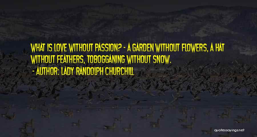 Lady Randolph Churchill Quotes: What Is Love Without Passion? - A Garden Without Flowers, A Hat Without Feathers, Tobogganing Without Snow.