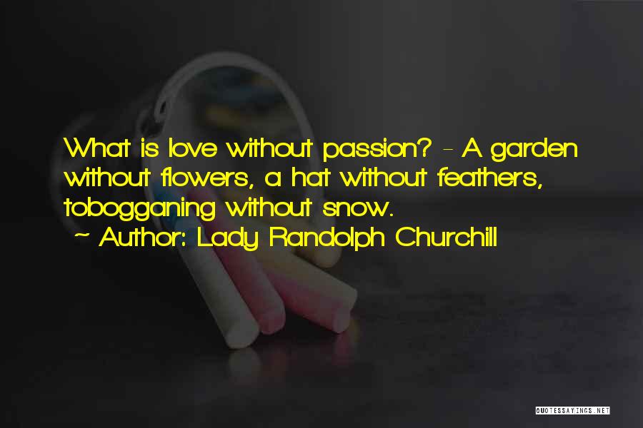 Lady Randolph Churchill Quotes: What Is Love Without Passion? - A Garden Without Flowers, A Hat Without Feathers, Tobogganing Without Snow.