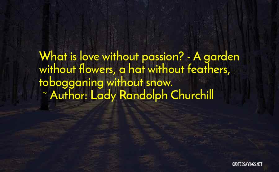 Lady Randolph Churchill Quotes: What Is Love Without Passion? - A Garden Without Flowers, A Hat Without Feathers, Tobogganing Without Snow.