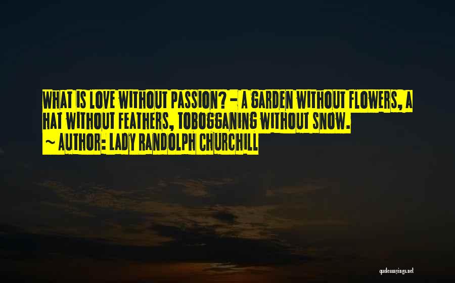 Lady Randolph Churchill Quotes: What Is Love Without Passion? - A Garden Without Flowers, A Hat Without Feathers, Tobogganing Without Snow.