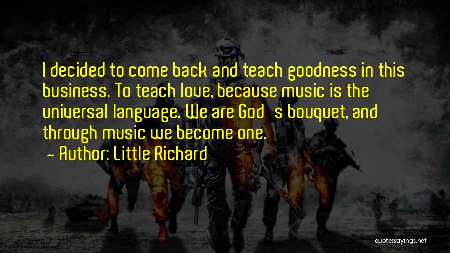 Little Richard Quotes: I Decided To Come Back And Teach Goodness In This Business. To Teach Love, Because Music Is The Universal Language.