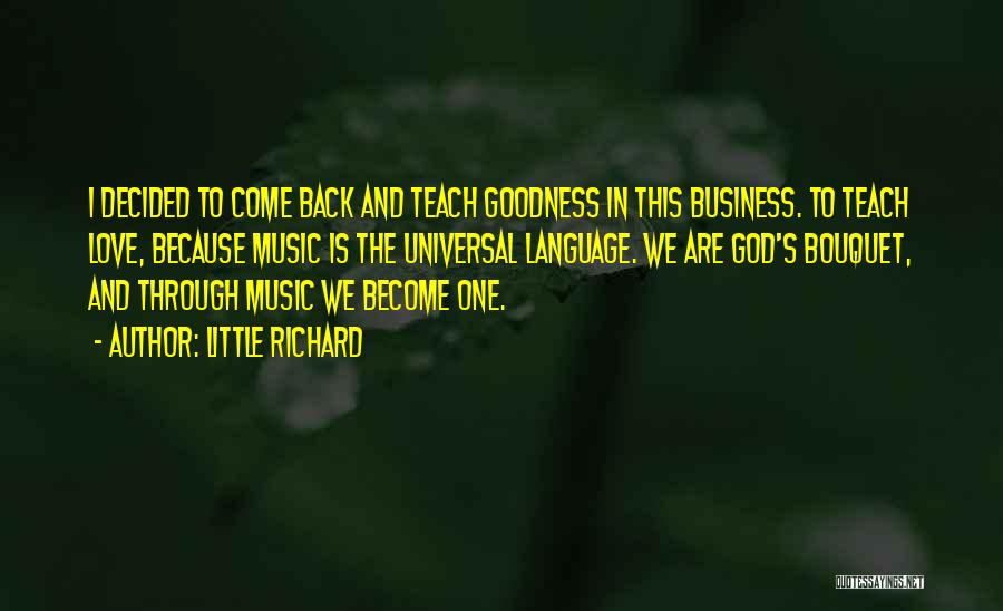 Little Richard Quotes: I Decided To Come Back And Teach Goodness In This Business. To Teach Love, Because Music Is The Universal Language.