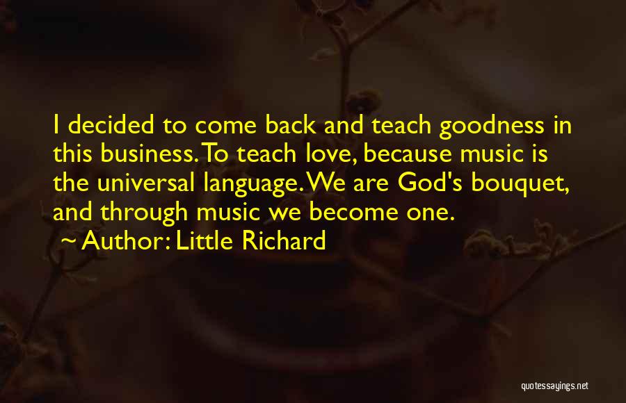 Little Richard Quotes: I Decided To Come Back And Teach Goodness In This Business. To Teach Love, Because Music Is The Universal Language.