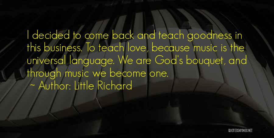 Little Richard Quotes: I Decided To Come Back And Teach Goodness In This Business. To Teach Love, Because Music Is The Universal Language.