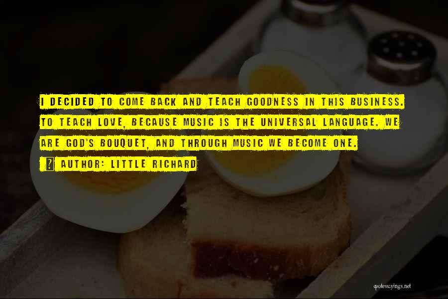 Little Richard Quotes: I Decided To Come Back And Teach Goodness In This Business. To Teach Love, Because Music Is The Universal Language.