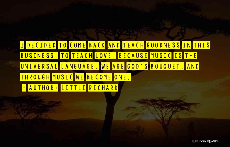 Little Richard Quotes: I Decided To Come Back And Teach Goodness In This Business. To Teach Love, Because Music Is The Universal Language.