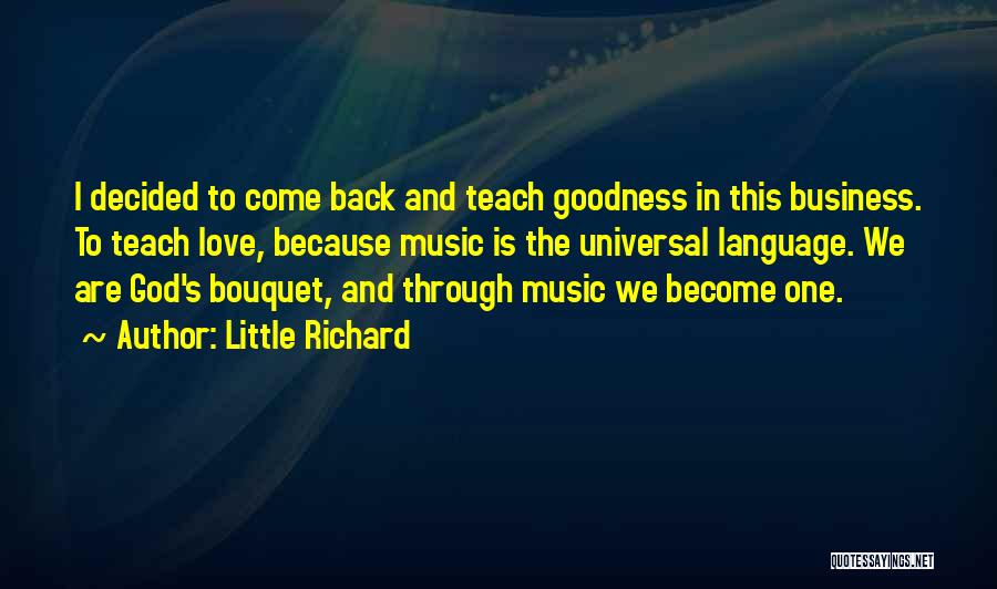 Little Richard Quotes: I Decided To Come Back And Teach Goodness In This Business. To Teach Love, Because Music Is The Universal Language.