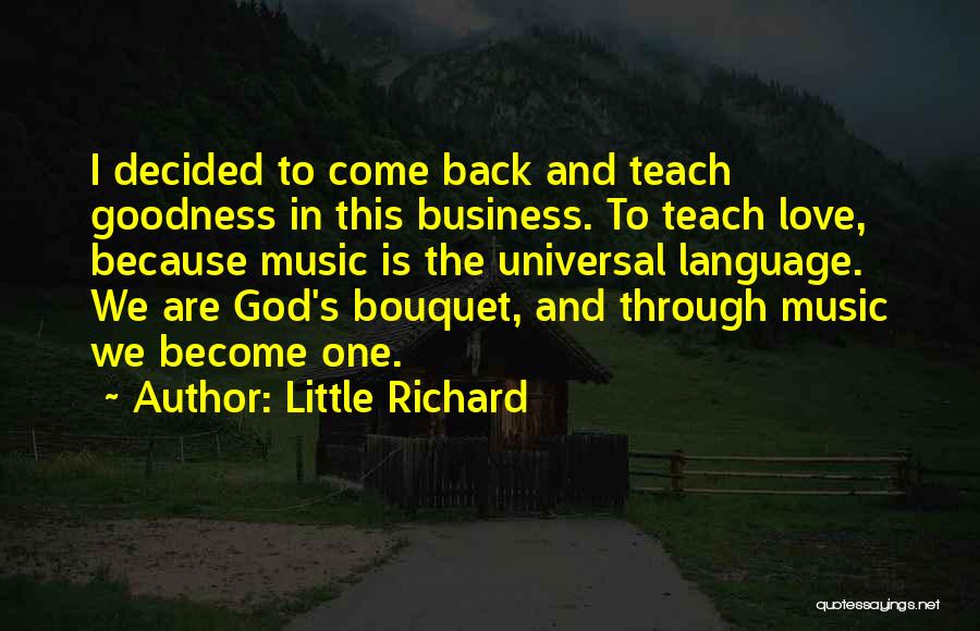 Little Richard Quotes: I Decided To Come Back And Teach Goodness In This Business. To Teach Love, Because Music Is The Universal Language.