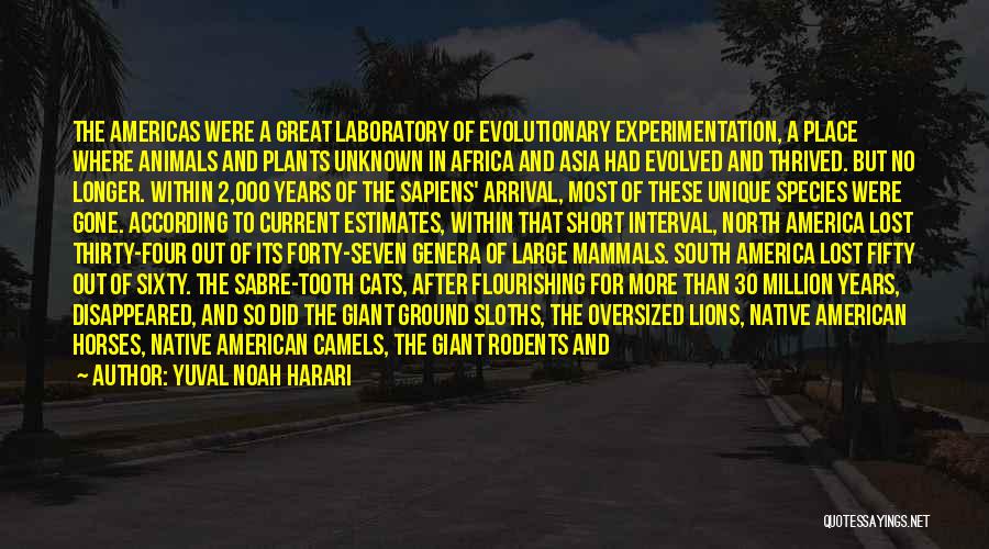 Yuval Noah Harari Quotes: The Americas Were A Great Laboratory Of Evolutionary Experimentation, A Place Where Animals And Plants Unknown In Africa And Asia