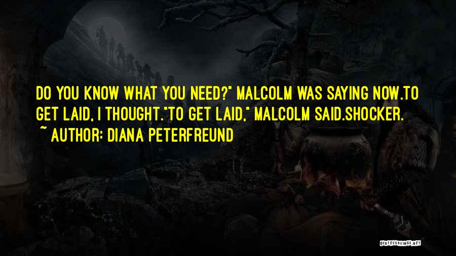 Diana Peterfreund Quotes: Do You Know What You Need? Malcolm Was Saying Now.to Get Laid, I Thought.to Get Laid, Malcolm Said.shocker.
