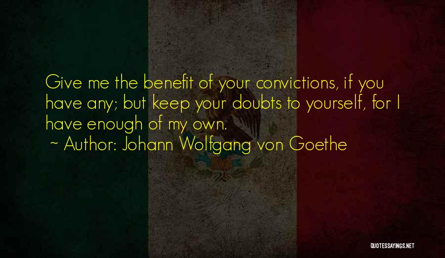 Johann Wolfgang Von Goethe Quotes: Give Me The Benefit Of Your Convictions, If You Have Any; But Keep Your Doubts To Yourself, For I Have