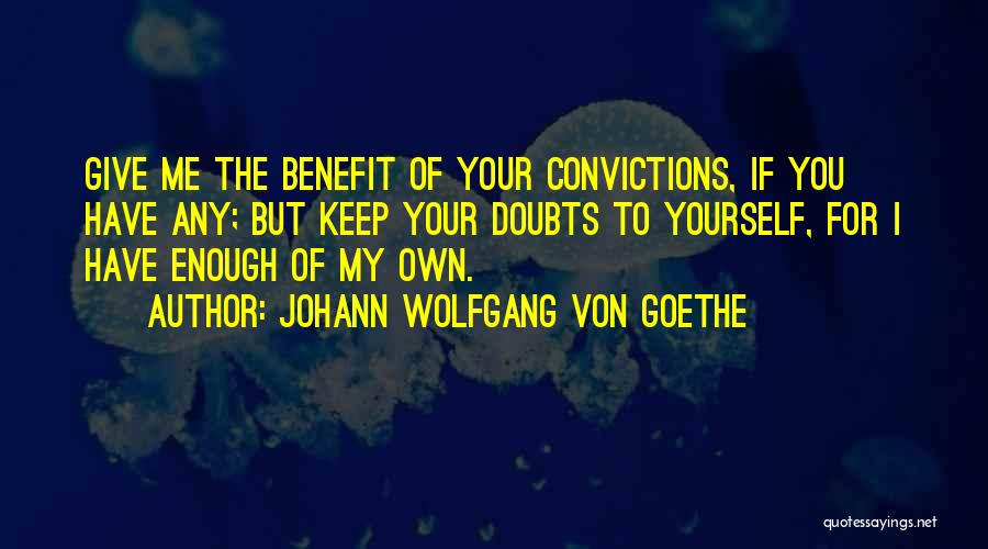 Johann Wolfgang Von Goethe Quotes: Give Me The Benefit Of Your Convictions, If You Have Any; But Keep Your Doubts To Yourself, For I Have