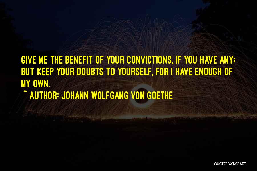 Johann Wolfgang Von Goethe Quotes: Give Me The Benefit Of Your Convictions, If You Have Any; But Keep Your Doubts To Yourself, For I Have