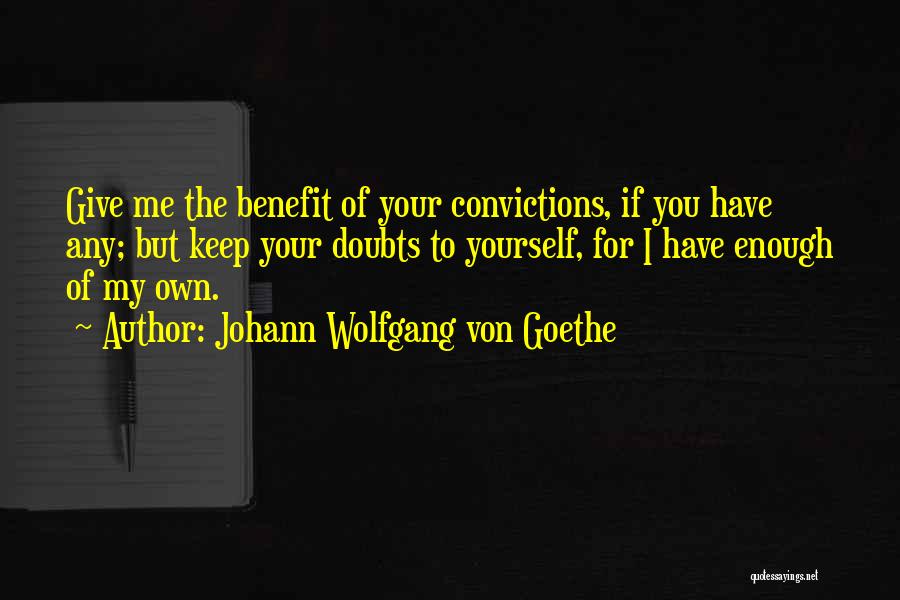 Johann Wolfgang Von Goethe Quotes: Give Me The Benefit Of Your Convictions, If You Have Any; But Keep Your Doubts To Yourself, For I Have