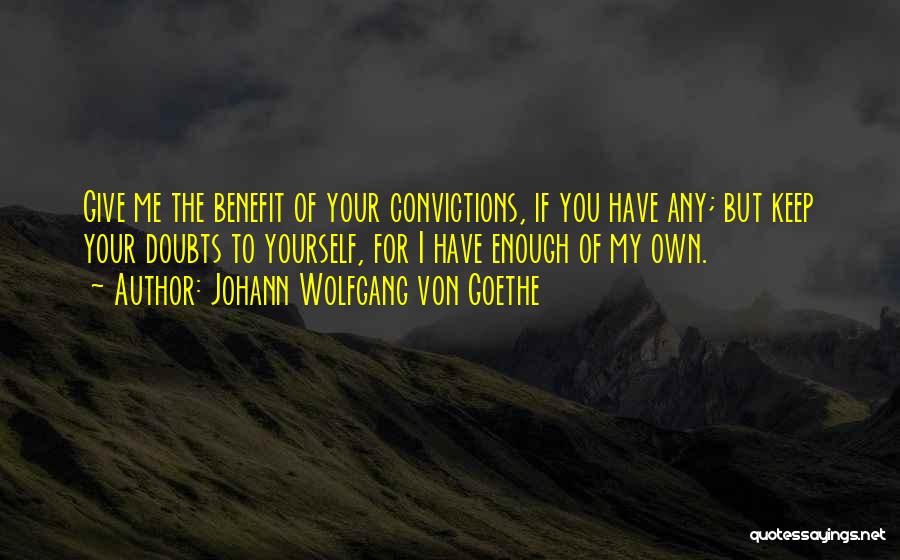 Johann Wolfgang Von Goethe Quotes: Give Me The Benefit Of Your Convictions, If You Have Any; But Keep Your Doubts To Yourself, For I Have