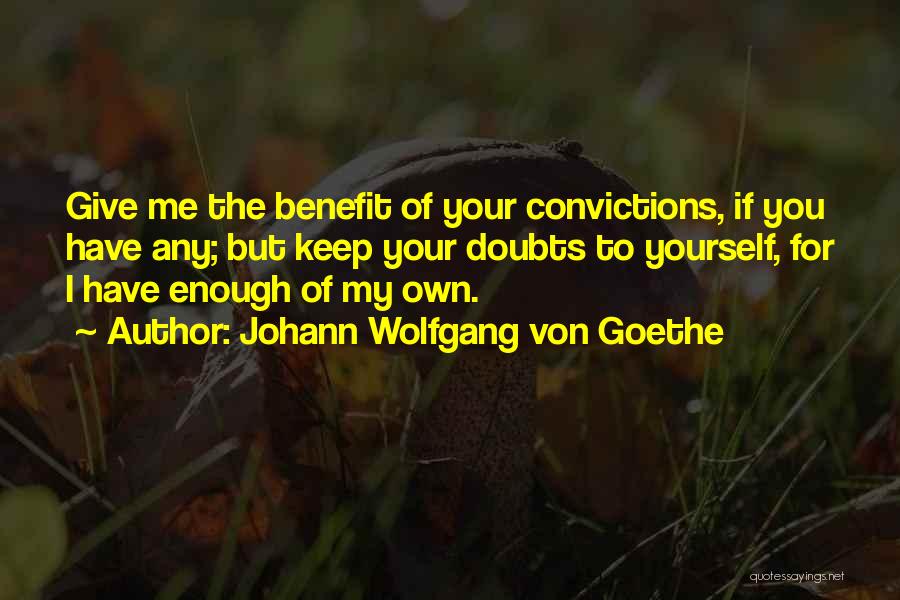 Johann Wolfgang Von Goethe Quotes: Give Me The Benefit Of Your Convictions, If You Have Any; But Keep Your Doubts To Yourself, For I Have