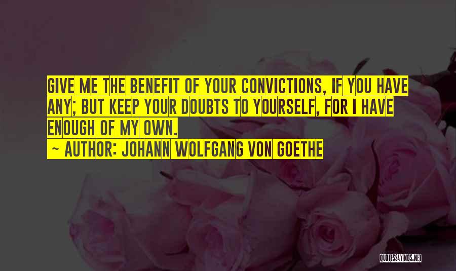 Johann Wolfgang Von Goethe Quotes: Give Me The Benefit Of Your Convictions, If You Have Any; But Keep Your Doubts To Yourself, For I Have