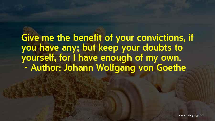 Johann Wolfgang Von Goethe Quotes: Give Me The Benefit Of Your Convictions, If You Have Any; But Keep Your Doubts To Yourself, For I Have