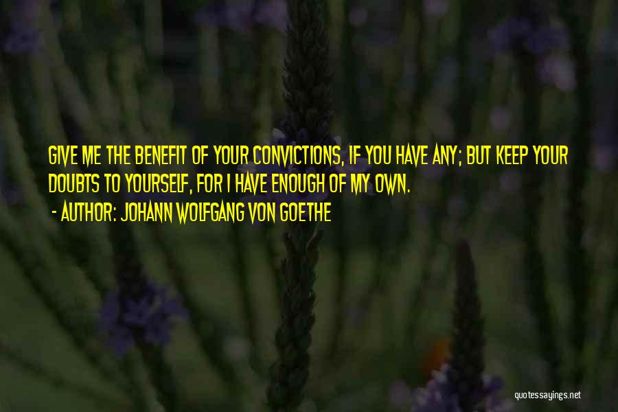 Johann Wolfgang Von Goethe Quotes: Give Me The Benefit Of Your Convictions, If You Have Any; But Keep Your Doubts To Yourself, For I Have