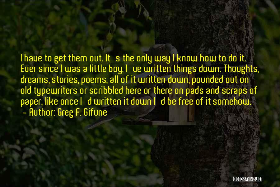 Greg F. Gifune Quotes: I Have To Get Them Out. It's The Only Way I Know How To Do It. Ever Since I Was