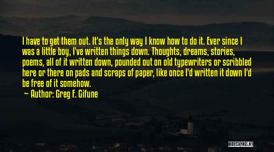 Greg F. Gifune Quotes: I Have To Get Them Out. It's The Only Way I Know How To Do It. Ever Since I Was